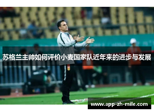 苏格兰主帅如何评价小麦国家队近年来的进步与发展