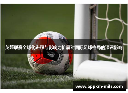 英超联赛全球化进程与影响力扩展对国际足球格局的深远影响
