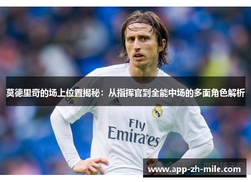 莫德里奇的场上位置揭秘：从指挥官到全能中场的多面角色解析