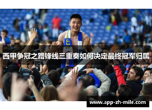 西甲争冠之路锋线三重奏如何决定最终冠军归属