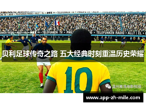 贝利足球传奇之路 五大经典时刻重温历史荣耀