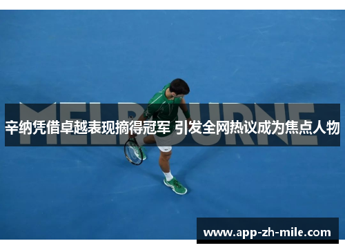 辛纳凭借卓越表现摘得冠军 引发全网热议成为焦点人物