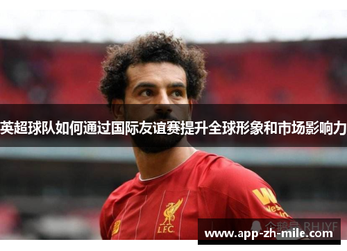 英超球队如何通过国际友谊赛提升全球形象和市场影响力