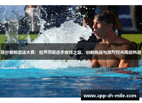 菲尔普斯游泳大赛：世界顶级选手竞技之巅，创新挑战与激烈对决再掀热潮