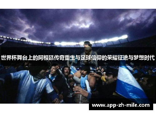 世界杯舞台上的阿根廷传奇重生与足球信仰的荣耀征途与梦想时代