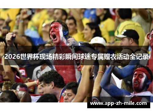 2026世界杯现场精彩瞬间球迷专属赠衣活动全记录