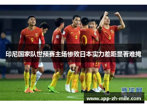 印尼国家队世预赛主场惨败日本实力差距显著难掩