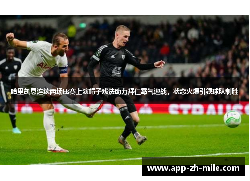 哈里凯恩连续两场比赛上演帽子戏法助力拜仁霸气迎战，状态火爆引领球队制胜