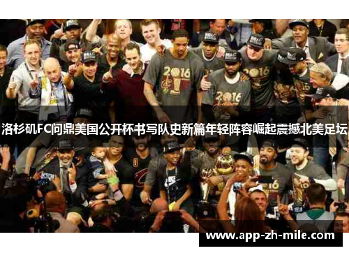 洛杉矶FC问鼎美国公开杯书写队史新篇年轻阵容崛起震撼北美足坛