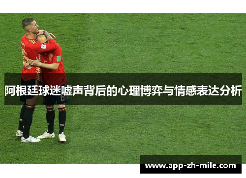 阿根廷球迷嘘声背后的心理博弈与情感表达分析
